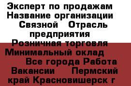 Эксперт по продажам › Название организации ­ Связной › Отрасль предприятия ­ Розничная торговля › Минимальный оклад ­ 32 000 - Все города Работа » Вакансии   . Пермский край,Красновишерск г.